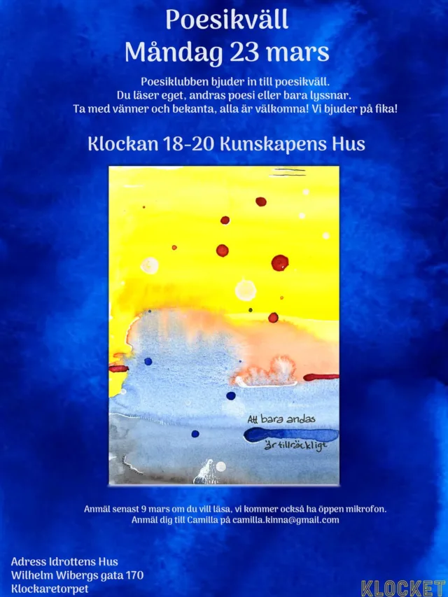✨ POESIKVÄLL – Måndag 23 mars ✨

Poesiklubben bjuder in till en kväll fylld av ord, känslor och gemenskap.
Du kan läsa din egen poesi, dela någon annans eller bara komma och lyssna.

🕕 Kl. 18–20
📍 Adress: Idrottens Hus, Wilhelm Wibergs gata 170, Klockaretorpet
🚋 Spårvagn nr 3 till Klockaretorpets centrum
☕ Vi bjuder på fika!

Vill du läsa?
📩 Anmäl dig senast 9 mars till: camilla.kinna@gmail.com
Det kommer även finnas öppen mikrofon.

Ta med vänner och bekanta – alla är varmt välkomna! 💙